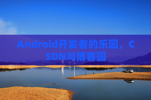 Android开发者的乐园，CSDN与博客园